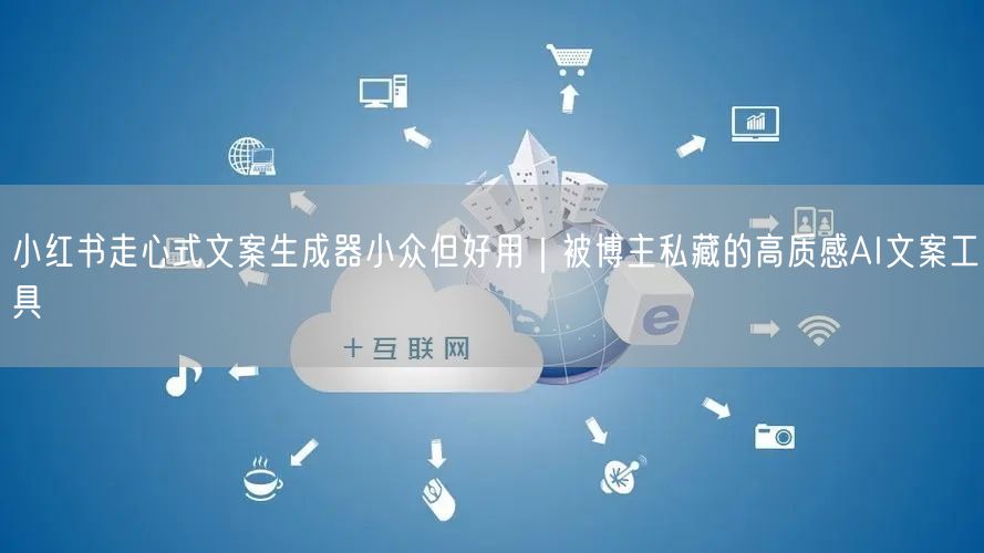 小红书走心式文案生成器小众但好用｜被博主私藏的高质感AI文案工具