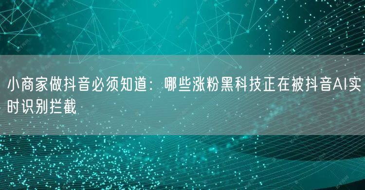 小商家做抖音必须知道：哪些涨粉黑科技正在被抖音AI实时识别拦截