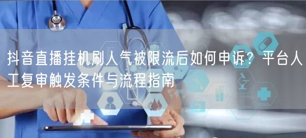 抖音直播挂机刷人气被限流后如何申诉？平台人工复审触发条件与流程指南