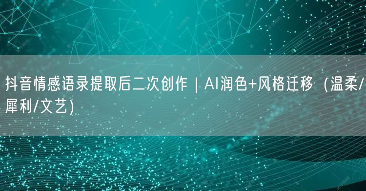 抖音情感语录提取后二次创作｜AI润色+风格迁移（温柔/犀利/文艺）