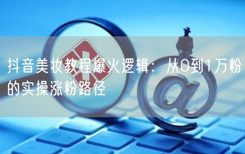 抖音美妆教程爆火逻辑：从0到1万粉的实操涨粉路径