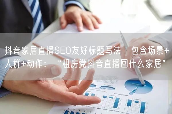 抖音家居直播SEO友好标题写法｜包含场景+人群+动作：“租房党抖音直播囤什么家居