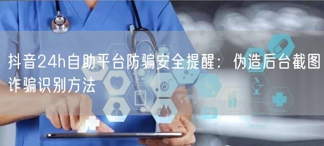 抖音24h自助平台防骗安全提醒：伪造后台截图诈骗识别方法
