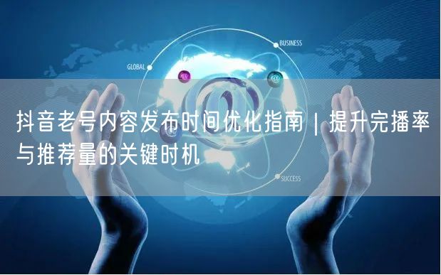 抖音老号内容发布时间优化指南|提升完播率与推荐量的关键时机