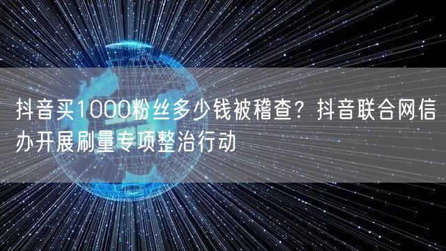 抖音买1000粉丝多少钱被稽查?抖音联合网信办开展刷量专项整治行动