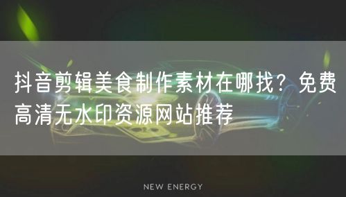 抖音剪辑美食制作素材在哪找?免费高清无水印资源网站推荐