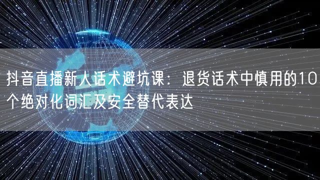 抖音直播新人话术避坑课:退货话术中慎用的10个绝对化词汇及安全替代表达