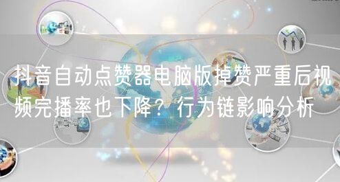 抖音自动点赞器电脑版掉赞严重后视频完播率也下降？行为链影响分析