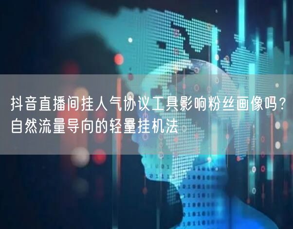 抖音直播间挂人气协议工具影响粉丝画像吗？自然流量导向的轻量挂机法