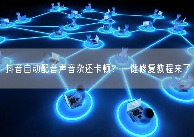 抖音自动配音声音杂还卡顿？一键修复教程来了
