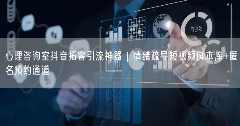 心理咨询室抖音拓客引流神器｜情绪疏导短视频脚本库+匿名预约通道
