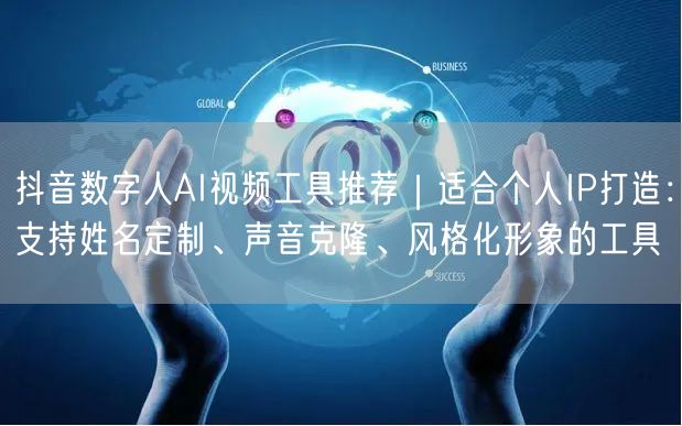 抖音数字人AI视频工具推荐|适合个人IP打造:支持姓名定制、声音克隆、风格化形象
