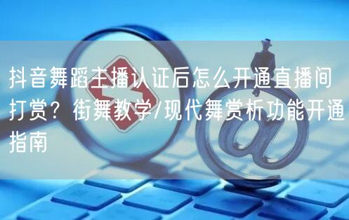 抖音舞蹈主播认证后怎么开通直播间打赏?街舞教学/现代舞赏析功能开通指南