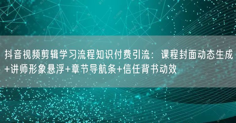 抖音视频剪辑学习流程知识付费引流：课程封面动态生成+讲师形象悬浮+章节导航条+信