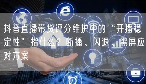 抖音直播带货评分维护中的“开播稳定性”指什么？断播、闪退、黑屏应对方案