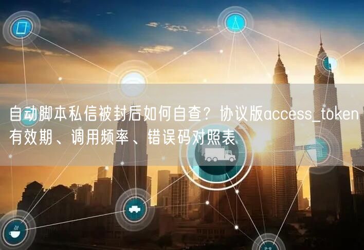 自动脚本私信被封后如何自查？协议版access_token有效期、调用频率、错误