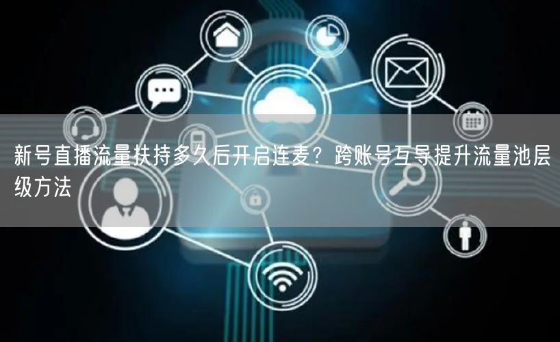 新号直播流量扶持多久后开启连麦？跨账号互导提升流量池层级方法