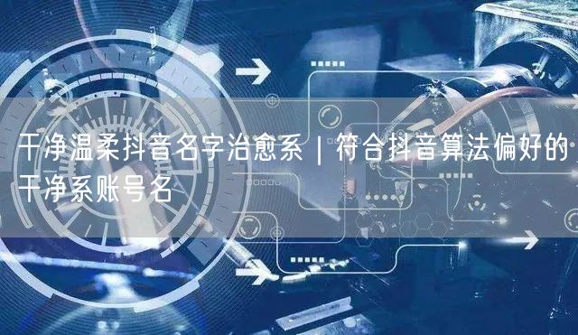 干净温柔抖音名字治愈系｜符合抖音算法偏好的干净系账号名