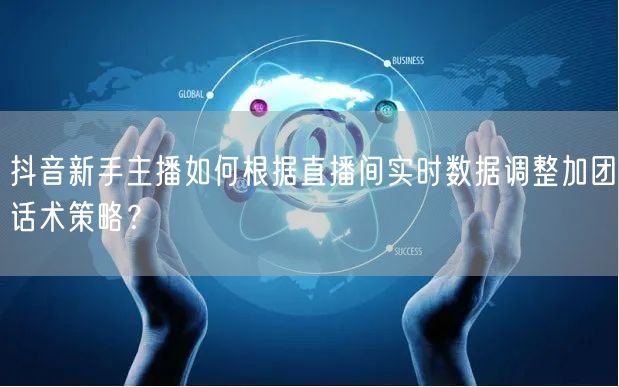 抖音新手主播如何根据直播间实时数据调整加团话术策略？