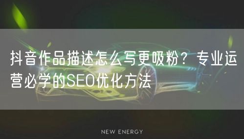 抖音作品描述怎么写更吸粉？专业运营必学的SEO优化方法