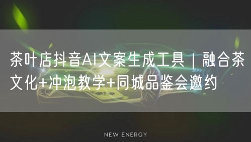 茶叶店抖音AI文案生成工具｜融合茶文化+冲泡教学+同城品鉴会邀约