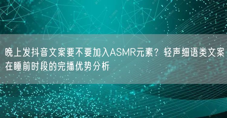 晚上发抖音文案要不要加入ASMR元素？轻声细语类文案在睡前时段的完播优势分析