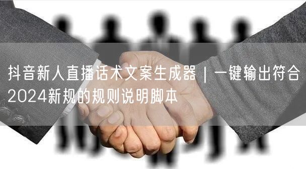 抖音新人直播话术文案生成器｜一键输出符合2024新规的规则说明脚本