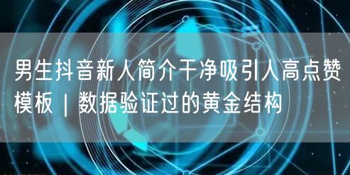 男生抖音新人简介干净吸引人高点赞模板|数据验证过的黄金结构