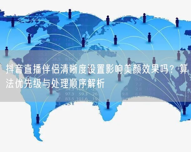 抖音直播伴侣清晰度设置影响美颜效果吗?算法优先级与处理顺序解析