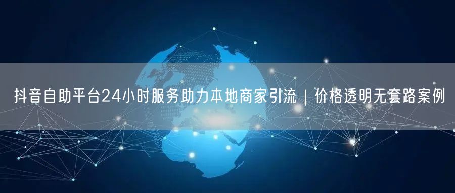 抖音自助平台24小时服务助力本地商家引流|价格透明无套路案例