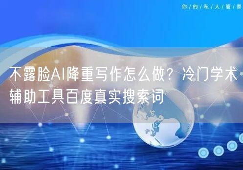 不露脸AI降重写作怎么做?冷门学术辅助工具百度真实搜索词