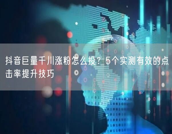 抖音巨量千川涨粉怎么投?5个实测有效的点击率提升技巧