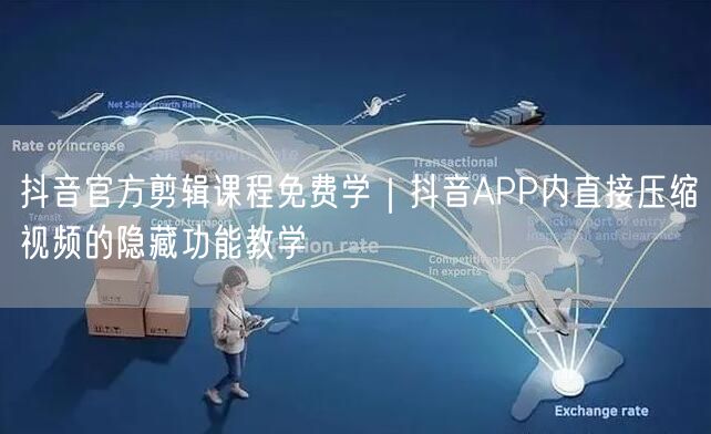 抖音官方剪辑课程免费学|抖音APP内直接压缩视频的隐藏功能教学