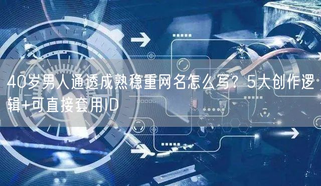 40岁男人通透成熟稳重网名怎么写?5大创作逻辑+可直接套用ID