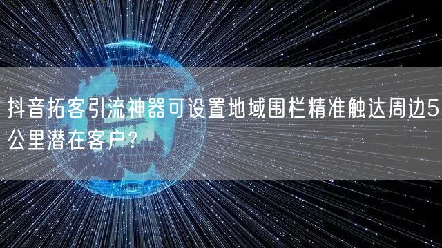 抖音拓客引流神器可设置地域围栏精准触达周边5公里潜在客户?