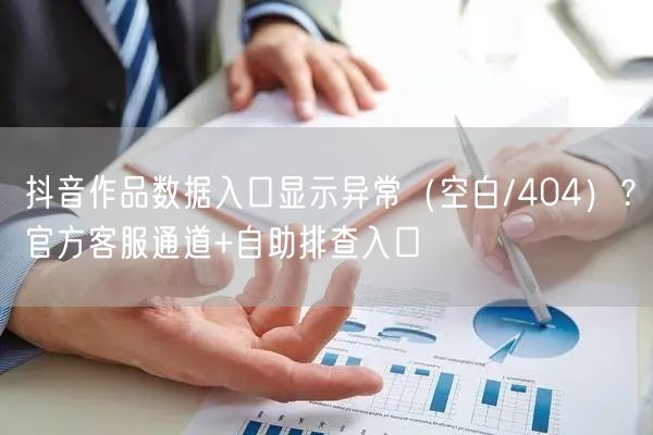 抖音作品数据入口显示异常（空白/404）？官方客服通道+自助排查入口