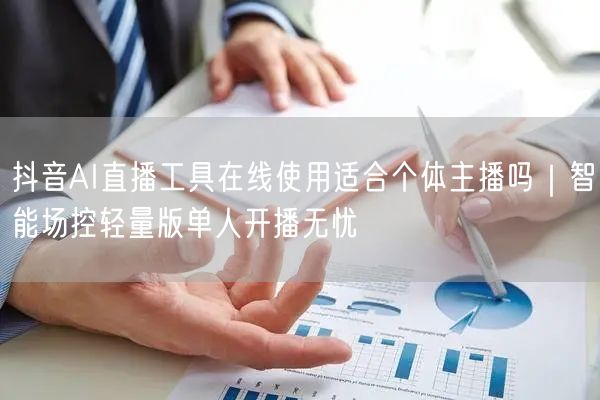 抖音AI直播工具在线使用适合个体主播吗|智能场控轻量版单人开播无忧