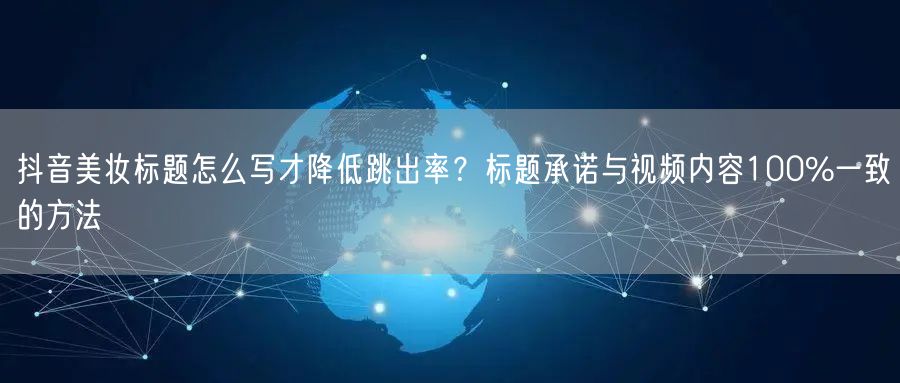 抖音美妆标题怎么写才降低跳出率？标题承诺与视频内容100%一致的方法