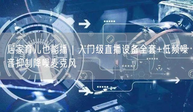 居家育儿也能播｜入门级直播设备全套+低频噪音抑制降噪麦克风