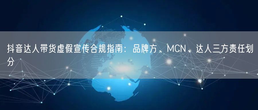 抖音达人带货虚假宣传合规指南：品牌方、MCN、达人三方责任划分