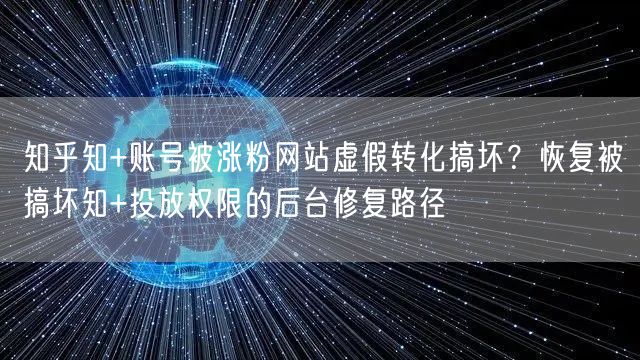 知乎知+账号被涨粉网站虚假转化搞坏？恢复被搞坏知+投放权限的后台修复路径