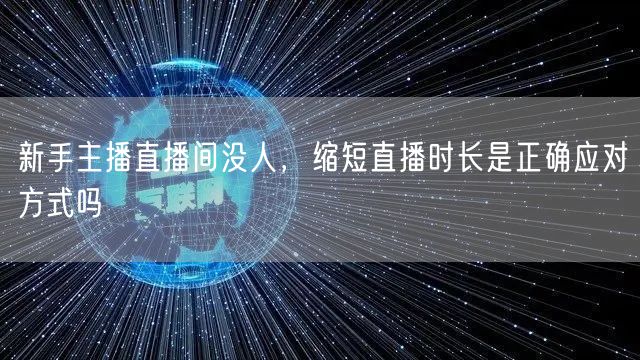 新手主播直播间没人，缩短直播时长是正确应对方式吗