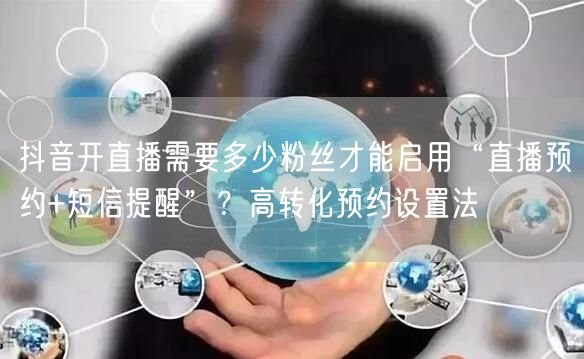 抖音开直播需要多少粉丝才能启用“直播预约+短信提醒”？高转化预约设置法