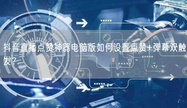 抖音直播点赞神器电脑版如何设置点赞+弹幕双触发？