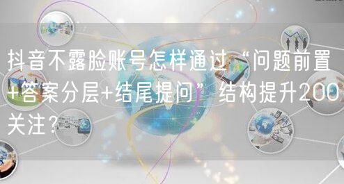 抖音不露脸账号怎样通过“问题前置+答案分层+结尾提问”结构提升200关注？