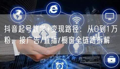 抖音起号教学+变现路径：从0到1万粉，接广告/直播/橱窗全链路拆解
