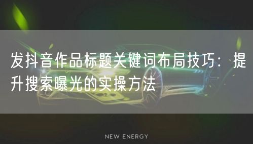 发抖音作品标题关键词布局技巧：提升搜索曝光的实操方法