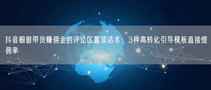抖音橱窗带货赚佣金的评论区置顶话术：3种高转化引导模板直接提佣率