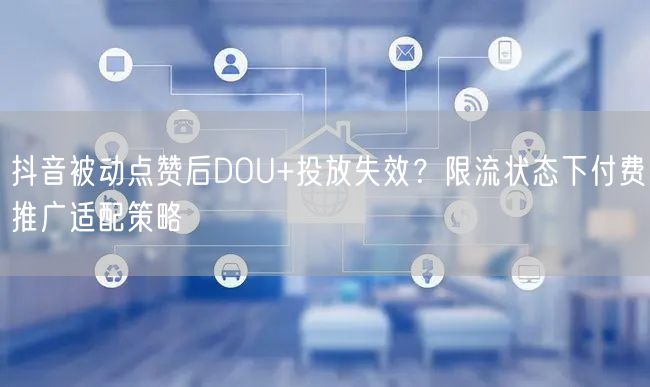 抖音被动点赞后DOU+投放失效？限流状态下付费推广适配策略