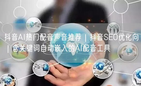 抖音AI热门配音声音推荐｜抖音SEO优化向｜含关键词自动嵌入的AI配音工具